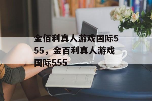 金佰利真人游戏国际555，金百利真人游戏国际555