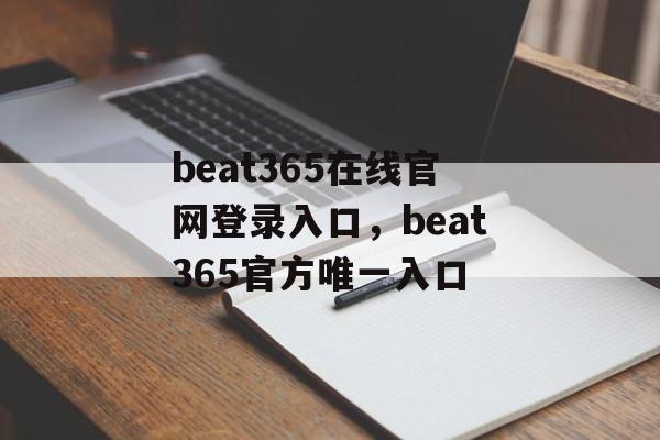 beat365在线官网登录入口，beat365官方唯一入口