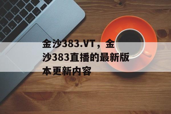 金沙383.VT，金沙383直播的最新版本更新内容