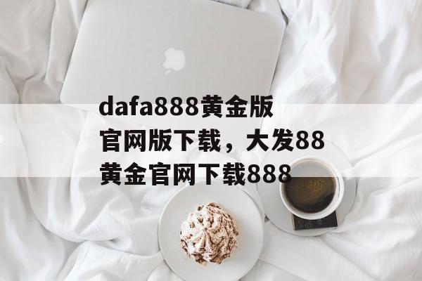 dafa888黄金版官网版下载，大发88黄金官网下载888