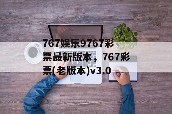 767娱乐9767彩票最新版本，767彩票(老版本)v3.0