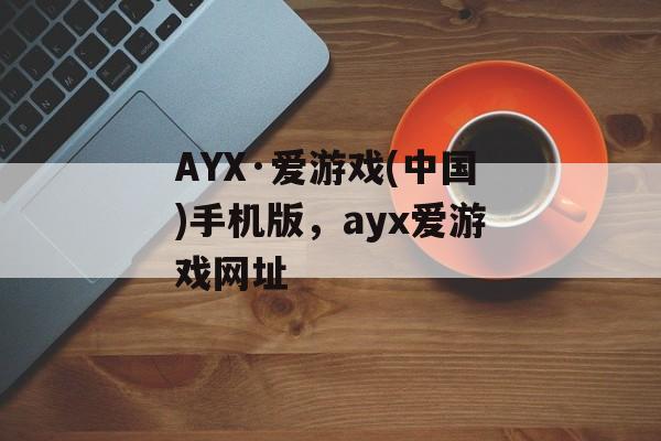 AYX·爱游戏(中国)手机版，ayx爱游戏网址