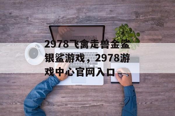 2978飞禽走兽金鲨银鲨游戏，2978游戏中心官网入口