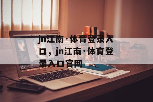 jn江南·体育登录入口，jn江南·体育登录入口官网