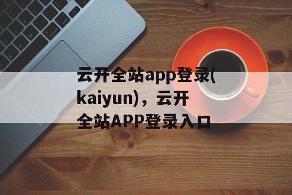 云开全站app登录(kaiyun)，云开全站APP登录入口