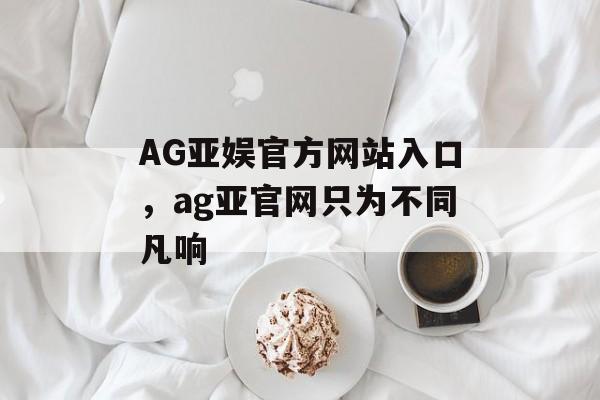 AG亚娱官方网站入口，ag亚官网只为不同凡响