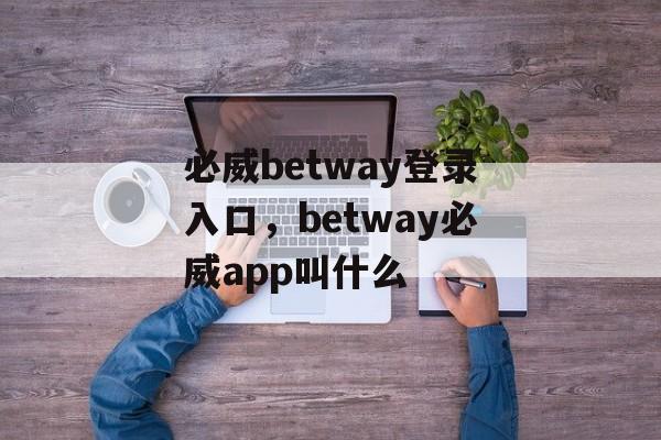 必威betway登录入口，betway必威app叫什么