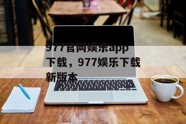 977官网娱乐app下载，977娱乐下载新版本