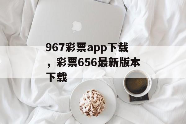 967彩票app下载，彩票656最新版本下载