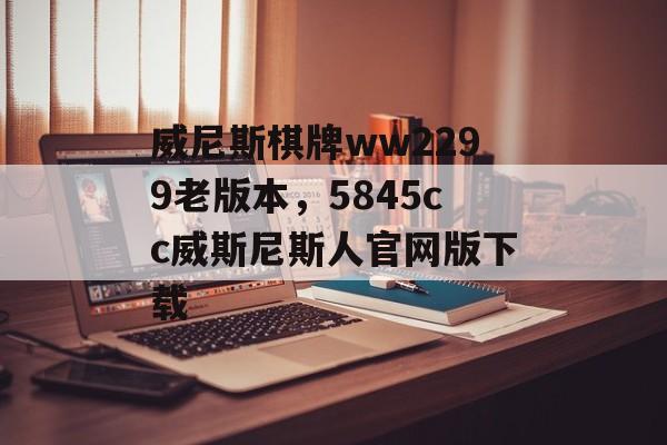 威尼斯棋牌ww2299老版本，5845cc威斯尼斯人官网版下载